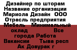 Дизайнер по шторам › Название организации ­ Мариола Дизайн, ООО › Отрасль предприятия ­ Мебель › Минимальный оклад ­ 120 000 - Все города Работа » Вакансии   . Тыва респ.,Ак-Довурак г.